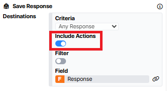 The image shows how the save response component should be set up when criteria = any response, include actions is toggled on (which is highlighted), and we are saving to a field in the store called “Response”